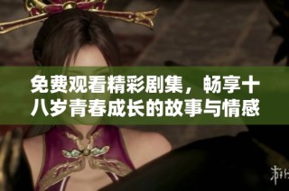 免费观看精彩剧集，畅享十八岁青春成长的故事与情感旅程