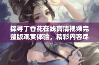 探寻丁香花在线高清视频完整版观赏体验，精彩内容尽在其中