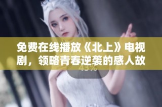 免费在线播放《北上》电视剧，领略青春逆袭的感人故事