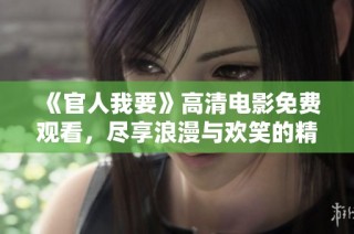《官人我要》高清电影免费观看，尽享浪漫与欢笑的精彩体验