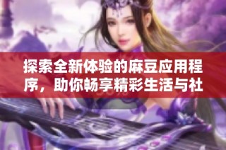 探索全新体验的麻豆应用程序，助你畅享精彩生活与社交互动