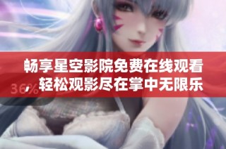 畅享星空影院免费在线观看，轻松观影尽在掌中无限乐趣