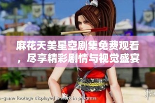 麻花天美星空剧集免费观看，尽享精彩剧情与视觉盛宴