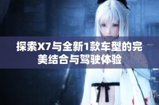 探索X7与全新1款车型的完美结合与驾驶体验
