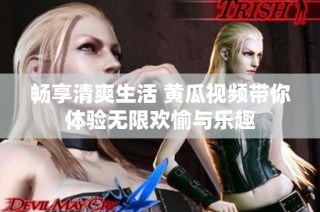 畅享清爽生活 黄瓜视频带你体验无限欢愉与乐趣