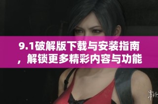 9.1破解版下载与安装指南，解锁更多精彩内容与功能体验