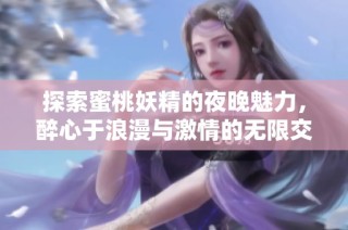 探索蜜桃妖精的夜晚魅力，醉心于浪漫与激情的无限交织
