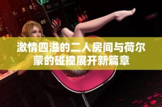 激情四溢的二人房间与荷尔蒙的碰撞展开新篇章
