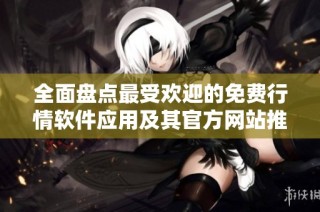 全面盘点最受欢迎的免费行情软件应用及其官方网站推荐