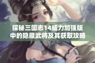 探秘三国志14威力加强版中的隐藏武将及其获取攻略