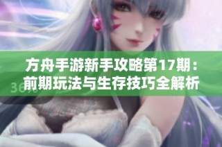 方舟手游新手攻略第17期：前期玩法与生存技巧全解析