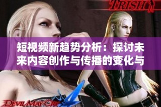 短视频新趋势分析：探讨未来内容创作与传播的变化与机遇