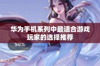 华为手机系列中最适合游戏玩家的选择推荐