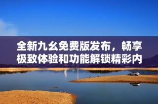 全新九幺免费版发布，畅享极致体验和功能解锁精彩内容