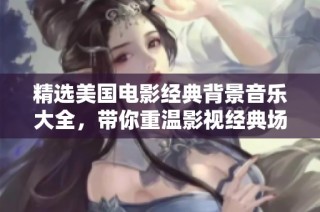 精选美国电影经典背景音乐大全，带你重温影视经典场景与情感