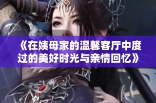 《在姨母家的温馨客厅中度过的美好时光与亲情回忆》