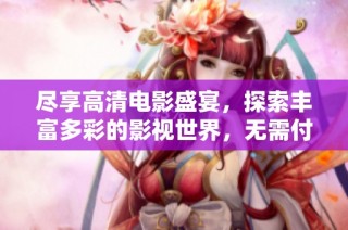 尽享高清电影盛宴，探索丰富多彩的影视世界，无需付费观看精彩内容