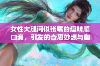 女性大腿间似张嘴的趣味顺口溜，引发的奇思妙想与幽默解读