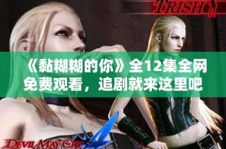 《黏糊糊的你》全12集全网免费观看，追剧就来这里吧！