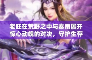 老旺在荒野之中与秦雨展开惊心动魄的对决，守护生存与信念的战斗