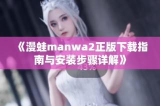 《漫蛙manwa2正版下载指南与安装步骤详解》