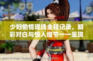 少妇偷情现场全程记录，精彩对白与惊人细节一一呈现