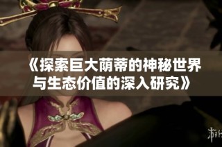 《探索巨大荫蒂的神秘世界与生态价值的深入研究》