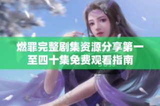 燃罪完整剧集资源分享第一至四十集免费观看指南