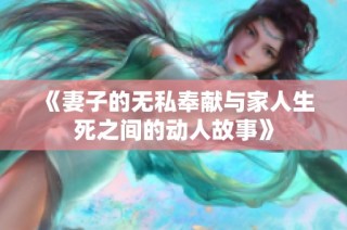 《妻子的无私奉献与家人生死之间的动人故事》