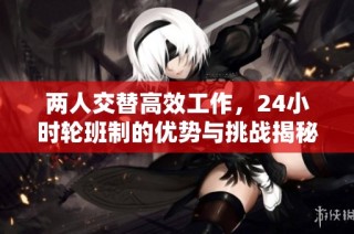 两人交替高效工作，24小时轮班制的优势与挑战揭秘