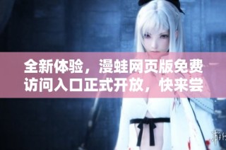 全新体验，漫蛙网页版免费访问入口正式开放，快来尝试吧！