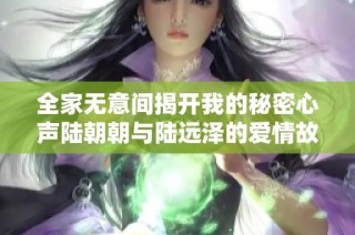 全家无意间揭开我的秘密心声陆朝朝与陆远泽的爱情故事