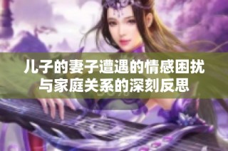 儿子的妻子遭遇的情感困扰与家庭关系的深刻反思