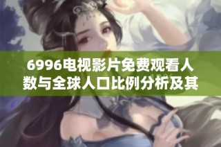 6996电视影片免费观看人数与全球人口比例分析及其影响