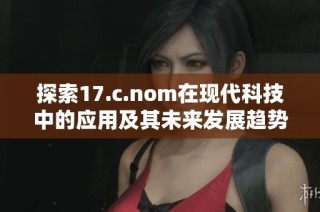探索17.c.nom在现代科技中的应用及其未来发展趋势分析