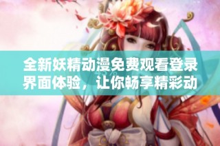 全新妖精动漫免费观看登录界面体验，让你畅享精彩动漫世界