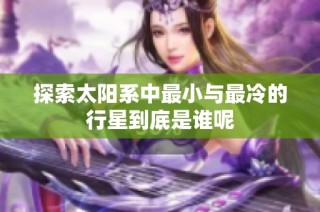 探索太阳系中最小与最冷的行星到底是谁呢