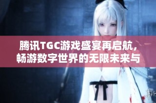 腾讯TGC游戏盛宴再启航，畅游数字世界的无限未来与可能性