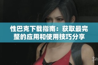 性巴克下载指南：获取最完整的应用和使用技巧分享