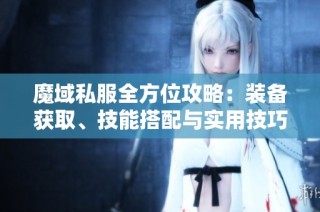 魔域私服全方位攻略：装备获取、技能搭配与实用技巧分享