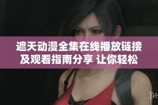 遮天动漫全集在线播放链接及观看指南分享 让你轻松追剧