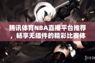 腾讯体育NBA直播平台推荐，畅享无插件的精彩比赛体验