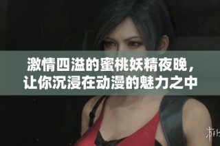 激情四溢的蜜桃妖精夜晚，让你沉浸在动漫的魅力之中