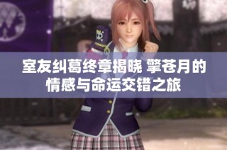 室友纠葛终章揭晓 擎苍月的情感与命运交错之旅