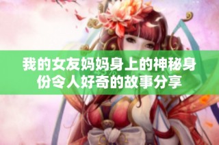 我的女友妈妈身上的神秘身份令人好奇的故事分享