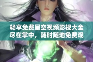 畅享免费星空视频影视大全尽在掌中，随时随地免费观看影视佳作