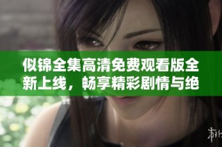 似锦全集高清免费观看版全新上线，畅享精彩剧情与绝美画面