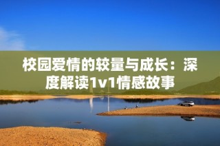 校园爱情的较量与成长：深度解读1v1情感故事