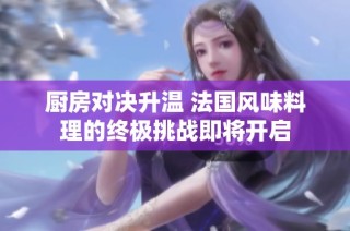 厨房对决升温 法国风味料理的终极挑战即将开启
