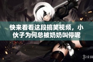 快来看看这段搞笑视频，小伙子为何总被奶奶叫停呢